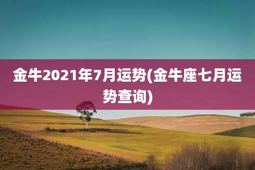 金牛2021年7月运势(金牛座七月运势查询)