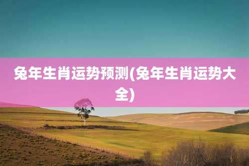 兔年生肖运势预测(兔年生肖运势大全)