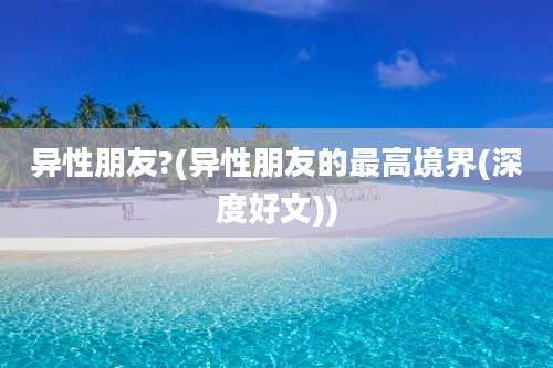 异性朋友?(异性朋友的最高境界(深度好文))
