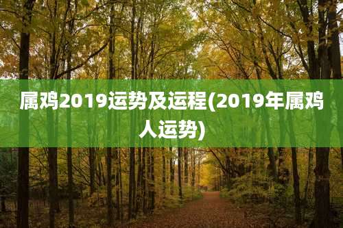 属鸡2019运势及运程(2019年属鸡人运势)