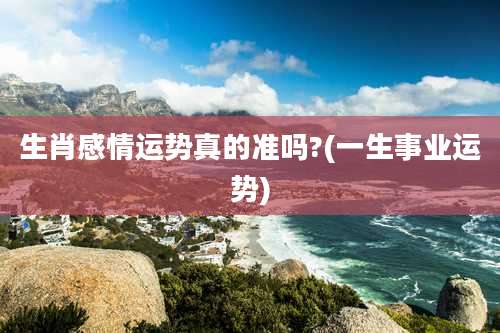 生肖感情运势真的准吗?(一生事业运势)