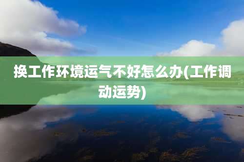 换工作环境运气不好怎么办(工作调动运势)