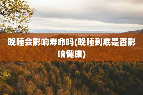 晚睡会影响寿命吗(晚睡到底是否影响健康)