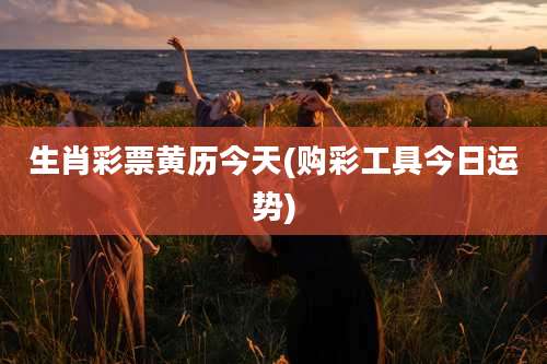 生肖彩票黄历今天(购彩工具今日运势)