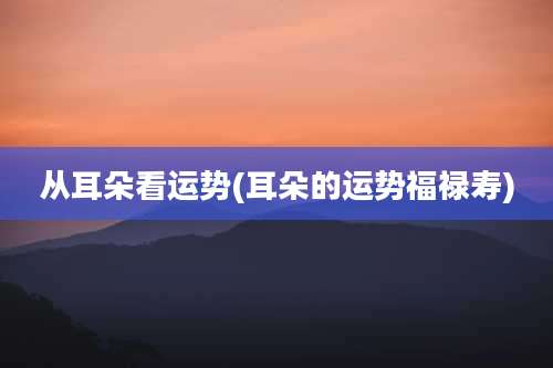 从耳朵看运势(耳朵的运势福禄寿)