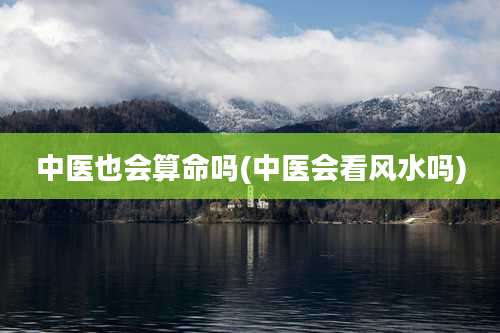 中医也会算命吗(中医会看风水吗)