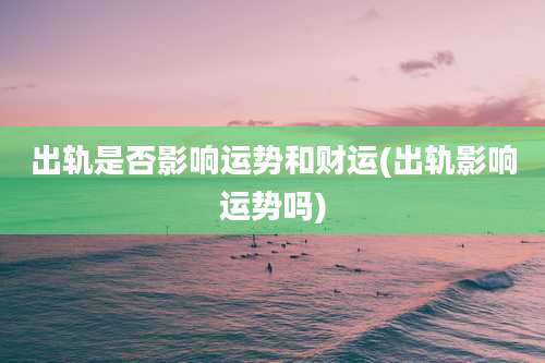 出轨是否影响运势和财运(出轨影响运势吗)
