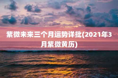 紫微未来三个月运势详批(2021年3月紫微黄历)