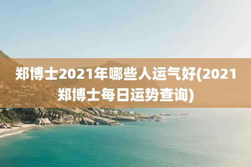郑博士2021年哪些人运气好(2021郑博士每日运势查询)