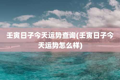 壬寅日子今天运势查询(壬寅日子今天运势怎么样)