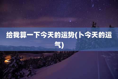 给我算一下今天的运势(卜今天的运气)