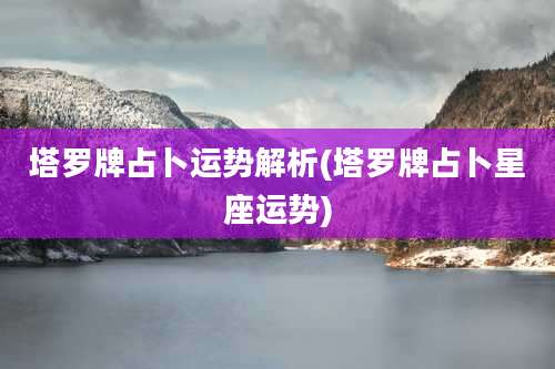 塔罗牌占卜运势解析(塔罗牌占卜星座运势)