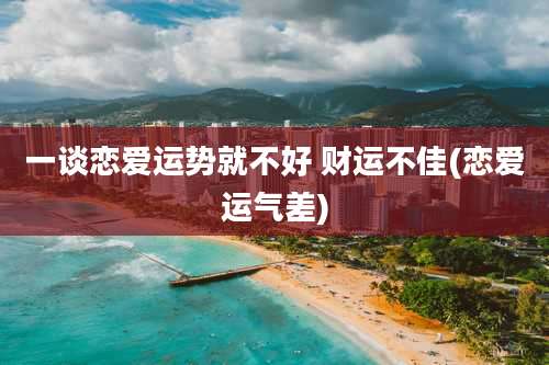 一谈恋爱运势就不好 财运不佳(恋爱运气差)