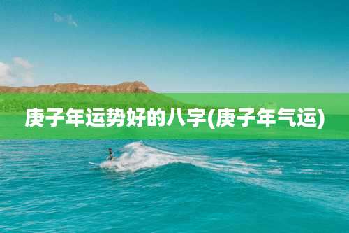 庚子年运势好的八字(庚子年气运)
