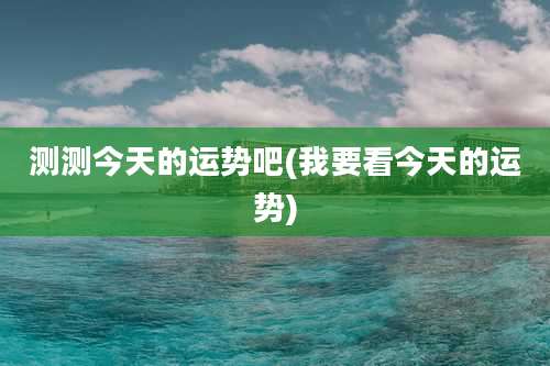 测测今天的运势吧(我要看今天的运势)