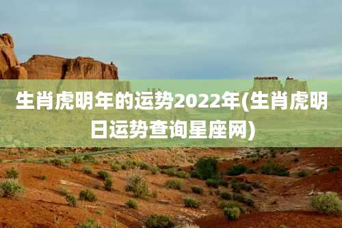 生肖虎明年的运势2022年(生肖虎明日运势查询星座网)