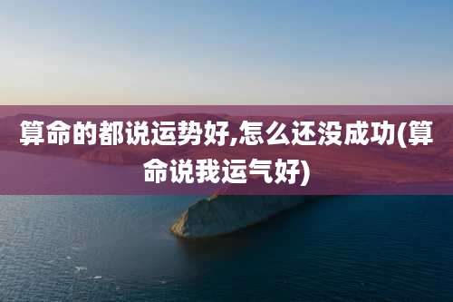 算命的都说运势好,怎么还没成功(算命说我运气好)