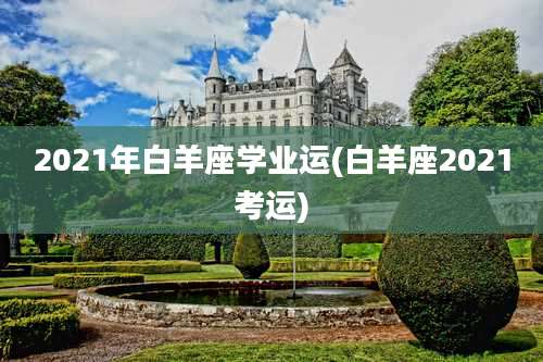 2021年白羊座学业运(白羊座2021考运)