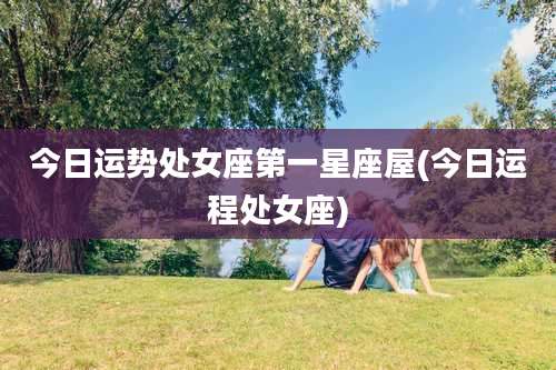 今日运势处女座第一星座屋(今日运程处女座)