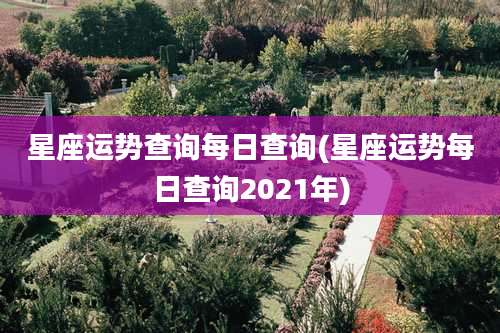 星座运势查询每日查询(星座运势每日查询2021年)