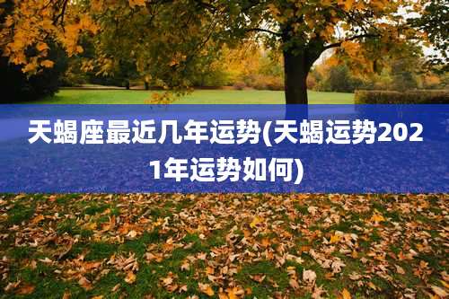 天蝎座最近几年运势(天蝎运势2021年运势如何)