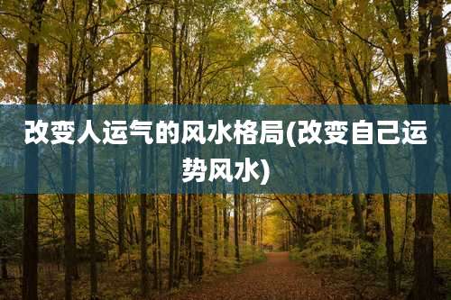 改变人运气的风水格局(改变自己运势风水)