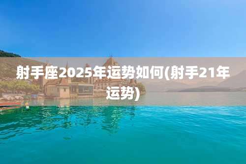射手座2025年运势如何(射手21年运势)