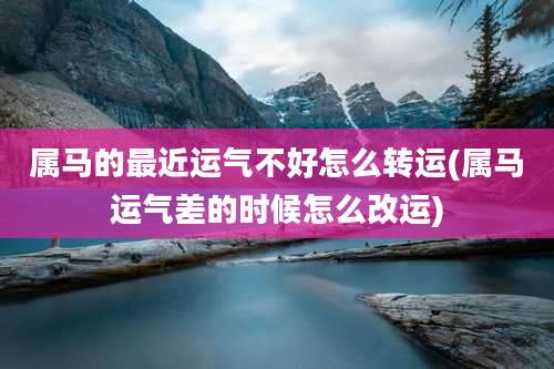 属马的最近运气不好怎么转运(属马运气差的时候怎么改运)