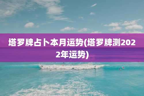 塔罗牌占卜本月运势(塔罗牌测2022年运势)
