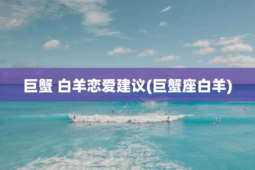 巨蟹 白羊恋爱建议(巨蟹座白羊)