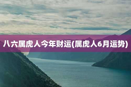 八六属虎人今年财运(属虎人6月运势)