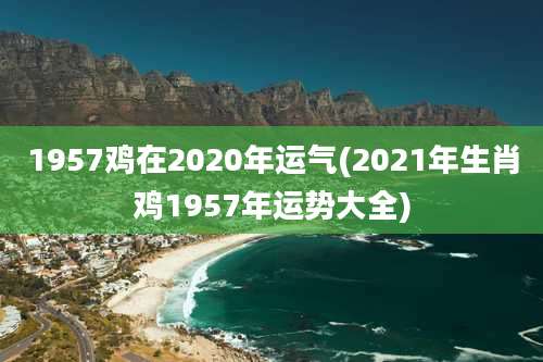 1957鸡在2020年运气(2021年生肖鸡1957年运势大全)