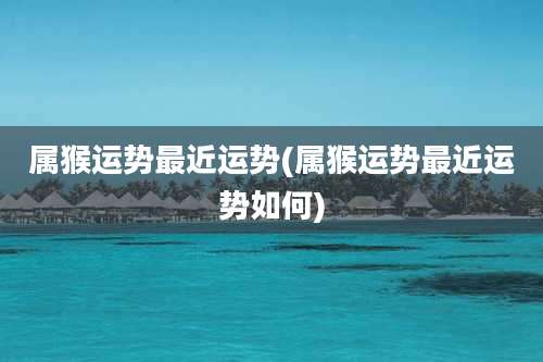 属猴运势最近运势(属猴运势最近运势如何)