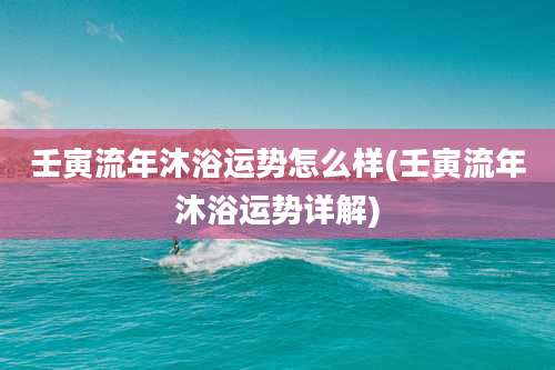 壬寅流年沐浴运势怎么样(壬寅流年沐浴运势详解)