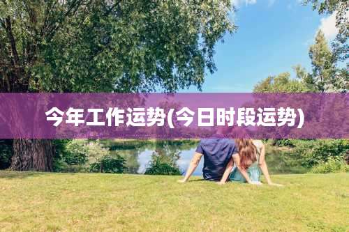 今年工作运势(今日时段运势)