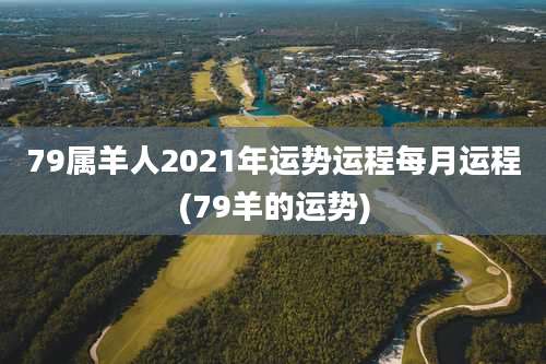 79属羊人2021年运势运程每月运程(79羊的运势)