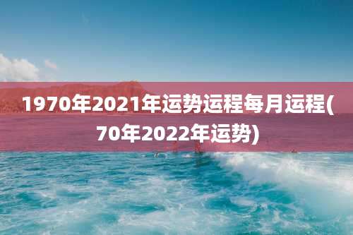 1970年2021年运势运程每月运程(70年2022年运势)