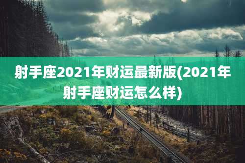 射手座2021年财运最新版(2021年射手座财运怎么样)