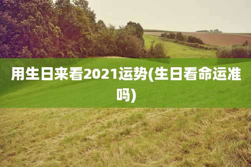 用生日来看2021运势(生日看命运准吗)