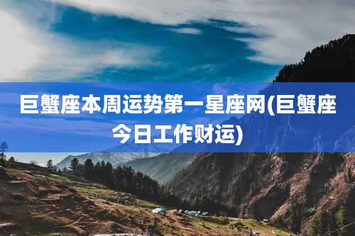 巨蟹座本周运势第一星座网(巨蟹座今日工作财运)