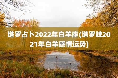 塔罗占卜2022年白羊座(塔罗牌2021年白羊感情运势)