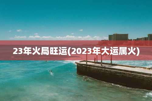 23年火局旺运(2023年大运属火)