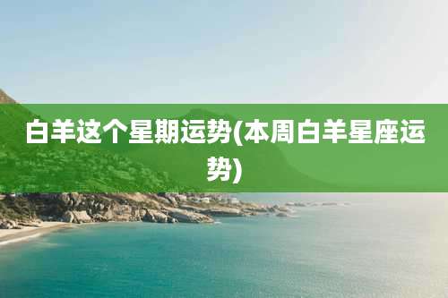 白羊这个星期运势(本周白羊星座运势)
