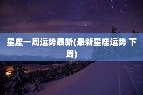星座一周运势最新(最新星座运势 下周)