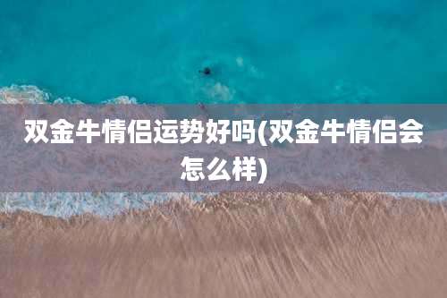 双金牛情侣运势好吗(双金牛情侣会怎么样)