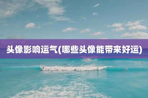 头像影响运气(哪些头像能带来好运)