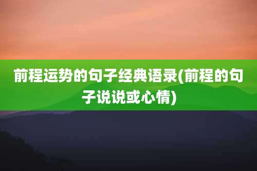前程运势的句子经典语录(前程的句子说说或心情)