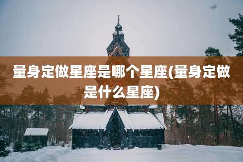 量身定做星座是哪个星座(量身定做是什么星座)