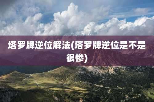 塔罗牌逆位解法(塔罗牌逆位是不是很惨)