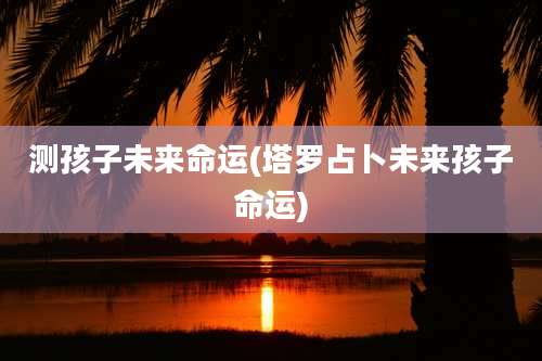 测孩子未来命运(塔罗占卜未来孩子命运)